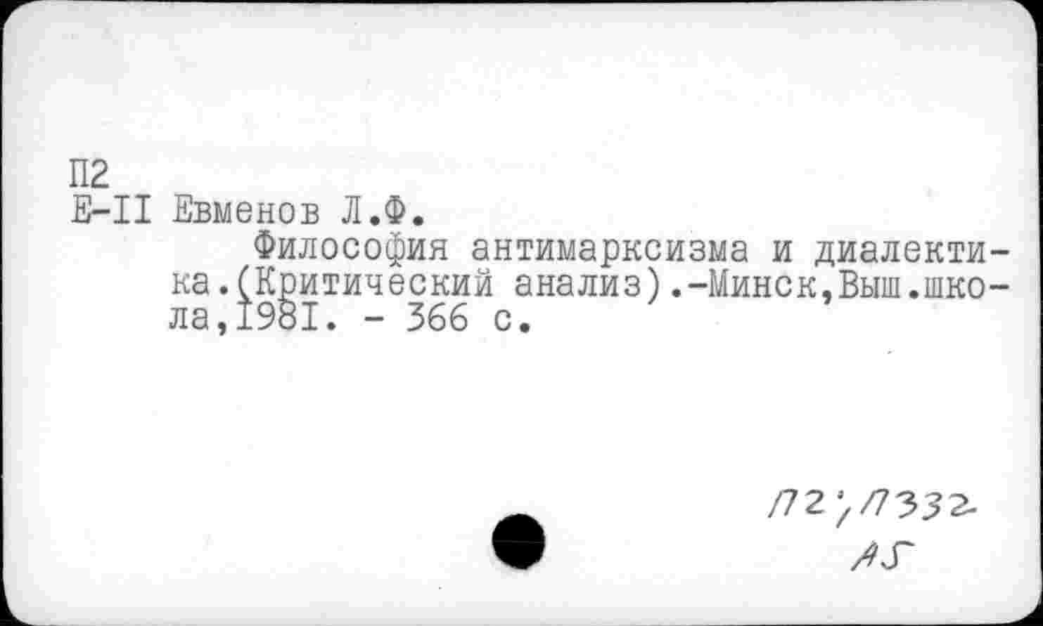 ﻿П2
Е-II Евменов Л.Ф.
Философия антимарксизма и диалектика. (Критический анализ).-Минск,Выш.школа, 1981. - 366 с.
/72 >/7332-
ЛГ